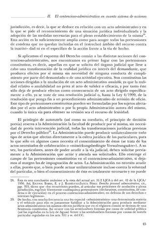JI. El contencioso-administrativo en cuanto sistema de acciones
jurisdicción, es decir, la que se deduce en relación con un acto administrativo y en
la que se pide el reconocimiento de una situación jurídica individualizada y la
adopción de las medidas necesarias para el pleno restablecimiento de la misma'".
Esta acción es lo suficientemente amplia como para acoger todas las pretensiones
de condena que no quedan incluidas en el (estrecho) ámbito del recurso contra
la inactivi- dad ni en el específico de la acción frente a la vía de hecho.
Si aplicamos el esquema del Derecho común a las distintas acciones del con-
tencioso-administrativo, nos encontramos en primer lugar con las pretensiones
constitutivas, es decir, aquellas en que se solicita del órgano judicial que lleve a
cabo una transformación de la realidad jurídica en interés del demandante, que
produzca efectos por sí misma sin necesidad de ninguna conducta de cumpli-
miento por parte del demandado o de una actividad ejecutiva. Son constitutivas las
acciones dirigidas a la anulación de un acto administrativo anulable, ya que la nuli-
dad relativa o anulabilidad no priva al acto de validez o eficacia, y por tanto éste
sólo deja de producir efectos como consecuencia de un acto dirigido específica-
mente a ello, ya se trate de una resolución judicial o, hasta la Ley 4/1999, de la
resolución que ponga fin a un procedimiento administrativo de revisión de oficio.
Este tipo de pretensiones constitutivas pueden ser formuladas por los sujetos afecta-
dos por el acto administrativo o por la propia Administración autora del mismo,
cuando la única vía para obtener su revisión sea el recurso de lesividad.
El privilegio de autotutela (así como su corolario, el principio de decisión
previa) reserva a la Administración la facultad de producir por sí misma, sin necesi-
dad de previa intervención judicial, todas las transformaciones jurídicas previstas
por el Derecho público/", La Administración puede producir unilateralmente todo
tipo de actos que afectan directamente a la esfera jurídica de los particulares, para
lo que sólo en algunos casos necesita el consentimiento de éstos (se trata de los
actos necesitados de colaboración o «mitwirkungsbedingte Verwaltungsakte»). A su
vez, los particulares, antes de poder acudir a la vía judicial, deben solicitar previa-
mente a la Administración que actúe y atienda sus solicitudes. Ello restringe el
campo de las pretensiones constitutivas en el contencioso-administrativo, si deja-
mos al margen las de impugnación de actos. La Administración no necesita acudir
a ellas, puesto que, o bien puede actuar unilateralmente incluso contra la voluntad
del particular, o bien el consentimiento de éste es totalmente necesario y no puede
28. Ésta es una conclusión unánime a la vista del actual arto 31.2 LJCA Ydel art. 42 de la LJCA/
1956. Así, Escusor. BARRA, E. YJ. RODRÍGUEZ-ZAPATA PÉREZ: Derecho procesal administrativo, cit.,
pgs. 353, dicen que «los recurrentes pueden, al articular sus peticiones de anulación y plena
jurisdicción, esgrimir libremente cualesquiera pretensiones (declarativas, constitutivas, de con-
dena o de ejecución) en e! proceso contencioso-administrativo, en defensa de sus derechos e
intereses legítimos».
29. De hecho, con mucha frecuencia una ley especial «administrativiza» una determinada materia
y el vehículo para ello es justamente habilitar a la Administración para producir mediante
actos administrativos los mismos efectos jurídicos que en e! régimen común se derivan de una
Sentencia constitutiva. Así ocurre con las servidumbres forzosas por causa de utilidad pública
(así las reguladas en la Ley de Aguas) frente a las servidumbres forzosas por causas de interés
particular reguladas en los arts. 551 y ss. de! Ce.
45
 