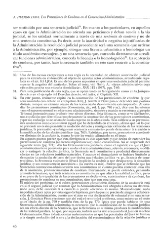 A. HUERCO LORA: Las Pretensiones de Condena en el Contencioso-Administrativo
ser sustituido por una sentencia judicial'", En cuanto a los particulares, en aquellos
casos en que la Administración no atienda sus peticiones y deban acudir a la vía
judicial, se les satisfará normalmente a través de una sentencia de condena y no de
una sentencia constitutiva. Es decir, ante la inactividad o negativa injustificadas de
la Administración la resolución judicial procedente será una sentencia que ordene
a la Administración, por ejemplo, otorgar una licencia urbanística u homologar un
título académico extranjero, y no una sentencia que, entrando directamente a reali-
zar funciones administrativas, conceda la licencia o la hornologación'". La sentencia
de condena, por tanto, hace innecesario también en este caso recurrir a la constitu-
tiva32
•
30. Una de las escasas excepciones a esta regla es la necesidad de obtener autorización judicial
para la entrada en el domicilio al objeto de ejecutar actos administrativos, actualmente regu-
lada en el art. 8.5 L]CA. Es uno de los pocos supuestos en que una resolución judicial permite
superar la negativa del particular. Sobre el tema, vid. NIETO, A.: «Actos administrativos cuya
ejecución precisa una entrada domiciliaria», RAP, 112 (1987), pgs. 7-60.
31. Para unajustificación de esta regla, que se apoya tanto en la legislación como en la]urispru-
dencia yen el ejemplo del Derecho alemán, vid. infra, el Capítulo XII.
32. En este punto, realmente capital en la construcción de las pretensiones de condena (y que
será analizado con detalle en el Capítulo XII),]. Gow.Au:z Pf:REZ parece defender una postura
distinta, aunque un examen atento de los textos acaba desmintiendo esta impresión. Al estu-
diar las pretensiones constitutivas (Comentarios, cit., vol. I, pgs. 769 y ss.), dice que las mismas
«son el supuesto normal en el proceso administrativo, siempre y cuando se reconozca al propio
Tribunal potestades para producir este efecto directo». Esta última es, como se ve fácilmente,
una condición que determina completamente la construcción de las pretensiones constitutivas,
y qne sin embargo no se aclara de modo expreso en la obra citada. Tras calificar a las pretensio-
nes anulatorias como constitutivas (igual que he defendido en el texto), afirma que «si lo que
se pretende no es simplemente la anulación del acto y consiguiente extinción de las relaciones
jurídicas, la pretensión -y subsiguiente sentencia estimatoria- puede determinar la creación o
la modificación de la relación jurídica» (pg. 769). Existirían, por tanto, pretensiones constituti-
vas distintas de la anulatoria, contra lo que he venido afirmando en el texto.
En algunos puntos parece que esta divergencia es sólo aparente, y que deriva de entender las
pretensiones de condena (al menos implícitamente) como constitutivas. Así se desprende del
siguiente texto (pg. 771): «En los Ordenamientos jurídicos, como el español, en que el]uez
administrativo tiene potestades para anular el acto administrativo y, además, reconocer, modifi-
car o extinguir la relación jurídica, la Sentencia será constitutiva y producirá directamente
efectos en las relaciones jurídico-materiales. Y aunque el demandante se hubiere limitado a
demandar la anulación del acto del que deriva una relación jurídica -v. gr., licencia de cons-
trucción-, la Sentencia estimatoria llevará implícita la condena a que desaparezca la situación
jurídica -y sus consecuencias materiales-» (la cursiva es mía). Parece que se defiende que las
Sentencias contencioso-administrativas son constitutivas en cuanto pueden contener, más allá
de la anulación, pronunciamientos de condena. Ciertamente, se puede entender, pensando
al modo kelseniano, que toda sentencia es constitutiva ya que altera la realidad jurídica, pero
si se parte de la tripartición de las pretensiones en declarativas, constitutivas y de condena, las
pretensiones de condena no son constitutivas, sino que son otra cosa.
El núcleo del problema de si caben pretensiones constitutivas distintas de la anulatoria está
en si el órgano judicial que constata que la Administración está obligada a dictar un determi-
nado acto, debe condenarla a emitirlo o puede «dictarlo» él mismo. Materialmente, nada
impediría aljuez optar por esta segunda hipótesis, para la que no precisa de ninguna colabora-
ción ele la Administración, puesto que el acto es una declaración de voluntad y no una actua-
ción. J.GONzAu:z Pf:REZ reconoce que ahí está el centro del problema, como muestran el texto
antes citado de la pg. 769 Y también éste, de la pg. 770: "para que pueda hablarse de una
Sentencia administrativa constitutiva es necesario que la modificación de la relación jurídica
sea un efecto directo de la Sentencia, que la Sentencia en sí misma produzca la modificación
de la realidad jurídica. Lo que, por supuesto, todavía no ha sido reconociclo al]uez en muchos
Ordenamientos. Pues todavía existen ordenamientos en que las potestades clel]uez se limitan
a la simple anulación del acto y a la declaración del reconocimiento de la relación jurídica o
46
 