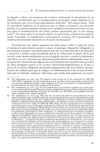 JI. El contencioso-administrativo en cuanto sistema de acciones
ha llegado a dictar una sentencia de condena (ordenando la demolición de un
edificio), considerando que la correspondiente pretensión estaba implícita en la
de anulación, que era la única expresamente deducida'". Del mismo modo, «[h]a
de entenderse implícita en la sentencia que se limita a reconocer una situación
jurídica, la condena a adoptar cuantos actos, medidas y providencias fuesen necesa-
rios para e! restablecimiento de! orden jurídico perturbado por el acto impug-
nado»59. En otros casos, la sentencia estima una pretensión anulatoria no expresa-
mente formulada, al considerarla e! presupuesto necesario de la pretensión de
condena efectivamente deducida en e! escrito de dernanda'",
Precisamente este último supuesto nos debe poner sobre la pista de cómo
el sistema de pretensiones puede ir contra el principio dispositivo (obligando al
demandante a aceptar una tutela judicial que no es la adecuada para sus derechos
e intereses) e incluso contra la interdicción de la «reforrnatio in peius». Es lo que
sucede, como hemos adelantado ya en el epígrafe anterior, cuando la Administra-
ción dicta un acto, formado por elementos perfectamente distinguibles entre sí, y
un particular, favorecido por algunos de esos elementos pero perjudicado por otros
de ellos, interpone contra él un recurso contencioso-administrativo en el que, a
partir de la ritual y obligatoria pretensión impugnatoria del acto, deduce una pre-
tensión de condena para que se obligue a la Administración a dar al acto e! conte-
nido que él entiende conforme a Derecho y que tutela adecuadamente sus intere-
58. Vid. Comentarios, cit., vol. 1, pg. 771, donde se cita el Auto de 10 de noviembre de 1993 (RJ
1993,8335), exponente de una jurisprudencia que considera que la pretensión anulatoria de
una licencia urbanística incluye, como implícita, la de que se condene a la Administración a
la demolición de lo construido al amparo de la misma.
59. Vid. Comentarios, cit., vol. 1, pg. 775. De todas formas, la pretensión implícita es, en este caso,
a una condena genérica que tampoco resuelve completamente los problemas de! demandante,
ya que será necesario discutir (en la fase de ejecución, art. 109 LJCA) , qué medidas concretas
están incluidas en la condena genérica.
60. Vid. Comentarios, cit., vol. 1, pg. 793, nota 54: «el hecho de pedir e! reconocimiento de una
situación jurídica (que es desconocida por e! acto impugnado) presupone la petición de anula-
ción, por lo que la falta de ésta en el "suplico" de la "demanda" no debe conducir a la inadmisi-
bilidad, en aplicación del principio antiforrnalista». Un ejemplo reciente se puede observar en
la Sentencia de 18 de mayo de 1998 (RJ 1998,3851). El acto impugnado era la resolución
autonómica por la que se denegaba la aprobación definitiva de determinados aspectos de un
plan municipal de ordenación. Deducida por e! demandante una pretensión de plenajurisdic-
ción (que se aprobara definitivamente el plan con el contenido concreto que había sido objeto
(le aprobación provisional en sede municipal), el Tribunal Superior de Justicia se limitó a
anular el acto impugnado (lo que no había sido solicitado por el demandante). El Tribunal
Supremo desestimó la alegación de incongruencia, argumentando que «la lógica de las cosas
obliga a entender que dicha petición de nulidad de los actos recurridos estaba contenida en
la demanda. (oo.) la petición de plena jurisdicción formulada por el demandante, y que consti-
tuye la justificación subjetiva de la demanda, sólo puede prosperar si se acuerda la anulación
de los actos recurridos». La Sentencia de 27 de mayo de 1996 (RJ 1996, 5427) juega también
con el argumento ,de las pretensiones implícitas, pero el resultado es contrario a los intereses
del demandante. Este solicitaba que se declarase su derecho a ser nombrado magistrado su-
plente, pero indicaba expresamente que no quería perjudicar los derechos de los aspirantes
efectivamente nombrados. La Sentencia afirma que sólo se puede deducir la pretensión de
plena jurisdicción de forma acumulada a la pretensión anulatoria, y que el demandante había
manifestado su voluntad de no formular esta última pretensión al afirmar que no quería perju-
dicar a los aspirantes nombrados por la Administración.
61
 