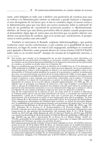 JJ. El contencioso-administrativo en cuanto sistema de acciones
tante, ¿está obligado en todo caso a deducir una pretensión de condena para que
se ordene a la Administración estimar su solicitud, o puede limitarse a impugnar
el acto denegatorio de tal forma que, si éste se considera ilegal, el asunto vuelva a
la Administración para que ésta dicte una nueva resolución sobre su solicitud? Se
trata de un problema de «necesidad de protección jurídica» o «Rechtsschutzbe-
dürfnis», de forma que esta última pretensión sólo se admite cuando proporciona
al demandante algún tipo de tutela para sus derechos que no podría obtener me-
diante una pretensión de condena, que es la acción que, teóricamente, le propor-
. 1 la i ídi ás ad d 9RClona a tute a JlUI ica mas a ecua a".
También es interesante la llamada «ergánzte Anfechtungsklage», que podría
traducirse como «acción reformatoria», y que consiste en la posibilidad de que la
sentencia, en lugar de anular sin más el acto impugnado, modifique su contenido
para ajustarlo a Derecho, como autoriza dentro de ciertos límites el §1l3.2 VwGO,
sobre todo en su versión inicial'". Aunque las normas de la legislación anterior, a
98. Esta acción, que consiste en la impugnación de un acto denegatorio como alternativa a la
formulación de una pretensión de condena, se denomina «isolierte Anfechtungsklage». Dada
su relación con los pronunciamientos admisibles en la Sentencia estimatoria de una pretensión
de condena, se estudia en detalle infra, en el Capítulo XI.
99. Hasta su modificación por la Cuarta Ley de Reforma de la VwGO (Ley de 17 de diciembre de
1990, publicada en el BGBl, 1, pgs. 2809 Yss.), dicho precepto disponía: «Si el acto administra-
tivo impugnado se refiere a una prestación en dinero o en otras cosas fungibles o bien a una
declaración, el Tribunal podrá modificar la cuantía de la prestación o sustituir la declaración
por otra». La redacción actual, que procede de la citada reforma de 1990, es como sigue: "Si el
demandante solicita la modificación de un acto administrativo que establezca una determinada
cuantía económica o que contenga una declaración relacionada con la misma, el Tribunal
podrá modificar la cuantía de la prestación o sustituir la declaración por otra». Según la
exposición de motivos de la Ley de reforma «<Bundes-tagsdrucksache» 11/7030, pg. 29), el
objetivo que se perseguía era eliminar la referencia a las cosas fungibles «<vertretbare Sa-
chen»), aunque la modificación textual ha ido bastante más allá, pues ahora la modificación
judicial de una declaración contenida en un acto administrativo exige que la misma se refiera
a la fijación de una cuantía económica, exigencia que antes no aparecía en absoluto.
Una de las consecuencias de la reforma es que, así como antes de la misma se discutía si
el Tribunal podía ejercer esta facultad reformatoria de oficio o necesitaba una solicitud del
demandante, a partir de la reforma parece claro que es preciso que el demandante pida
expresamente que la Sentencia no anule el acto impugnado, sino que lo modifique. Ya antes
de la reforma K. A. BE1TERMANN se había pronunciado a favor de la petición del demandante:
«Esta competencia reformadora del Tribunal debe conllevar, en virtud del principio disposi-
tivo, la posibilidad de que e! demandante formule una pretensión del mismo tipo» len la nota
a la Sentencia del BVenvG de 30 de abril de 1971, publicada en DVBI, 88 (1973), pgs. 375-
377]. GERI-IARDT, M. en SCHOCH, F., E. SCHMlDT-AssMANN Y R. PIETZNF.R (Hrsg.): VwGO, cit.,
§1l3.38, entiende que tras la reforma sólo cabe el ejercicio de la facultad reformatoria como
consecuencia de una petición de! demandante. Sin embargo, Korr, F. O. Y W.-R. Scm:NKE:
VwGO, cit., §113.154 (pg. 1642); REOEKER, K. YH.J V. OERTZEN: VwGO, cit., §113.8 (pgs. 678-679;
con cita de una Sentencia de 29 de diciembre de 1969 del BVelwG, publicada en BVerwGE, 34,
pgs. 353-359, esp. pg. 355), Y Sl'luiNOWSKY, W. en SOOAN, I-I. y J. ZIEKOW (Hrsg.): VwGO, cit.,
113.183, prescinden de la modificación del precepto y dicen que el mismo sólo incrementa
los poderes del Tribunal, sin exigir una petición de parte.
Este esquema procesal puede recordar a la pretensión regulada en el art, 31.2 LJCA y anterior-
mente en el art. 42 de la LJCA/1956. Es decir, en estos preceptos no se habla directamente
de pretensiones de condena que permitan obtener una sentencia que ordene a la Administra-
ción dictar un determinado acto, pero en principio el resultado es similar porque la Sentencia
declara un derecho del particular que la Administración elebe reconocer o satisfacer, lo que
en numerosos implicará la emisión de un determinado acto. El supuesto de la competencia
«reformatoria» otorgada a los Tribunales por el §113.2 VwGO es diferente, puesto que aquí
79
 