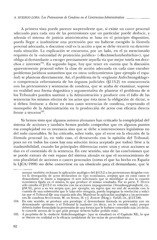 A. HUERCO LORA LasPretensiones de Condena enel Contencioso-Administrativo _
A primera vista puede parecer sorprendente que, si existe un cauce procesal
adecuado para cada una de las pretensiones que un particular puede deducir, y
además el sistema de justicia administrativa se basa en el principio dispositivo,
pueda llegar a inadrnitirse una pretensión por no haberse escogido la fórmula
procesal adecuada, o discutirse cuál es la acción a que se debe recurrir en determi-
nada situación. La explicación se encuentra, por un lado, en el ya mencionado
requisito de la «necesidad de protección jurídica" «<Rechtsschutzbedürfnis,,), que
obliga al demandante a escoger precisamente aquella vía que mejor tutela sus dere-
chos e intereses'?'. En segundo lugar, hay que tener en cuenta que la discusión
aparentemente procesal sobre la clase de acción adecuada en cada caso encubre
problemas jurídicos sustantivos que en otros ordenamientos (por ejemplo el espa-
nol) se plantean directamente. Así, el problema de la «ergánzte Anfechtungsklage»
o competencia reformatoria de los órganos judiciales (§113.2) en concurrencia
con las pretensiones y sentencias de condena, que se acaba de examinar, supone
en realidad una forma dogmática y argumentativa de plantear el problema de si
los Tribunales pueden sustituir a la Administración y producir con el fallo de las
sentencias los mismos efectos de los actos que ésta tiene la obligación de dictar, o
si deben limitarse a dictar en estos casos sentencias de condena, respetando el
monopolio de la Administración en la producción de actos con eficacia directa
frente a terceros'".
Ya hemos visto que algunos autores alemanes han criticado la complejidad del
sistema de acciones y también hemos podido comprobar que en algunos puntos
esa complejidad no es necesaria sino que se debe a intervenciones legislativas no
del todo razonables. Se ha criticado, sobre todo, que el error en la elección de la
fórmula procesal (o, en todo caso, el desacuerdo con la opinión del Tribunal,
pues no en todos los casos hay una solución única aceptada por todos) lleve a la
inadrnisibilidad, cuando las principales diferencias entre unas y otras acciones se
dan en el contenido de la sentencia. En este sentido, una de las conclusiones que
se puede extraer de este repaso del sistema alemán es que el reconocimiento ele
una pluralidad de acciones o cauces procesales (como el que ha hecho en Esparia
la LJCA/1998) no debe convertirse en un obstáculo para el demandante, que le
aunque también rechazan la aplicación analógica de! §113.2 a las pretensiones dirigidas con-
tra la denegación de actos declarativos de tipo económico, aceptan que en estos casos el
demandante se limite a impugnar el acto solicitando que se modifique al alza la cuantía
económica fijada en e! mismo, lo que produce e! mismo resultado. Por su parte, F. HUFEN
sólo estudia el §1l3.2 en relación con las acciones impugnatorias (VerwaltungsprozejJrecht, cit.,
§38.35), pero a su vez acepta que, por ejemplo, un sujeto que no esté de acuerdo con la
cuantía de una subvención que le haya sido otorgada, pueda impugnar la resolución y solici-
tar que el Tribunal fije una cuantía más alta. Mantiene la aplicación analógica a las pretensio-
nes de condena SI'ANNOWSKY, W. en SODAN, H. yJ. ZIf:KOW (Hrsg.): VwCO, cit., §1l3.180.
104. En este sentido, se produce una paradoja: el demandante formula su pretensión con un
determinado «petitum» y el Tribunal la inadmite (es decir, no le concede nada) porque
debería haber formulado la pretensión de una forma que le hubiese concedido más (es decir,
le concede menos de lo que pide porque debería haber pedido más).
105. A propósito de la «isolierte Anfechtungsklage» (que se estudiará en el Capítulo XI), lo que
se discute en realidad es la eficacia invalidante de los vicios de procedimiento.
82
 
