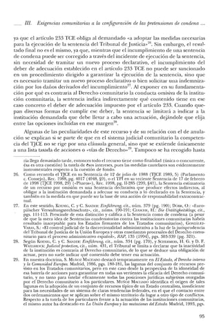 JI!. Exigencias comunitarias a la configuración de las pretensiones de condena ...
ya que el artículo 233 TCE obliga al demandado «a adoptar las medidas necesarias
para la ejecución de la sentencia del Tribunal de Justicia»20. Sin embargo, el resul-
tado final no es el mismo, ya que, mientras que el incumplimiento de una sentencia
de condena puede ser corregido a través del incidente de ejecución de la sentencia,
sin necesidad de tramitar un nuevo proceso declarativo, el incumplimiento del
deber de adecuación establecido en el artículo 233 TCE no puede ser sancionado
en un procedimiento dirigido a garantizar la ejecución de la sentencia, sino que
es necesario tramitar un nuevo proceso declarativo o bien solicitar una indemniza-
ción por los daños derivados del incumplimiento'", Al exponer en su fundamenta-
ción por qué es contraria al Derecho comunitario la conducta omisiva de la institu-
ción comunitaria, la sentencia indica indirectamente qué contenido tiene en ese
caso concreto el deber de adecuación impuesto por el artículo 233. Cuando que-
pan diversas formas de cumplir ese deber, la sentencia se limitará a indicar a la
institución demandada que debe llevar a cabo una actuación, dejándole que elija
entre las opciones incluidas en ese margen'".
Algunas de las peculiaridades de este recurso y de su relación con el de anula-
ción se explican si se parte de que en el sistema judicial comunitario la competen-
cia del TJCE no se rige por una cláusula general, sino que se extiende únicamente
a una lista tasada de acciones o «vías de Derechov'". Tampoco se ha recogido hasta
ria llega demasiado tarde, entonces todo el recurso tiene como finalidad (única o concurrente,
ésa es otra cuestión) la tutela de ésos intereses, pues las medidas cautelares son evidentemente
instrumentales respecto a la cuestión de fondo.
26. Como recuerda e! TJCE en su Sentencia de 12 de julio de 1988 (TJCE 1989, 5) (Parlamento
c. Consejo), Rec. 1988, pg. 4017 (4048, §9), o el TPI en su reciente Sentencia de 17 de febrero
de 1998 (TJCE 1998, 29) (<<Pharos»), Rec. 1998, pg. II-285 (299, §41), la Sentencia estimatoria
de un recurso por omisión es una Sentencia declarativa que produce efectos indirectos, al
obligar a la institución demandada a adecuar su conducta a lo declarado en la Sentencia, y
también en la medida en que puede ser la base de una acción de responsabilidad extracontrac-
tual.
27. En este sentido, KOENIG, C. y C. SANDER: Einfiihrung, cit., núm. 379 (pg. 190); DÓRR, O.: «Euro-
páischer Verwaltungsrechtsschurz», cit., núms. 190-191; CZASCHE, H.: Die Untatigkeitsklage, cit.,
pgs. 111-113. Prescinde de esta distinción y califica a la Sentencia como de condena (a pesar
de que la mera idea de Sentencias condenatorias contra las instituciones comunitarias habría
resultado inaceptable para los Estados firmantes de los Tratados comunitarios), GONZÁLEZ-
VARAS, S.: «El control judicial de la discrecionalidad administrativa a la luz de la jurisprudencia
del Tribunal de Justicia de la Unión Europea y otras enseñanzas procesales de! Derecho comu-
nitario para e! proceso administrativo españolo" RAP, 135 (1994), pgs. 303-339 (pg. 321).
28. Según KOENIG, C. y C. SANDER: Einfiihrung, cit., núm. 334 (pg. 170), YSCHERMERS, H. G. YD. F.
WAELIlROCK: Judicial protection, cit., núm. 431, e! Tribunal se limita a declarar que la inactividad
de la institución es contraria al Derecho comunitario, de lo que se deduce una obligación de
actuar, pero no suele indicar qué contenido debe tener esa actuación.
29. En nuestra doctrina, S. Muxoz MACHADO destacó tempranamente en El Estado, el Derecho interno
y la Comunidad Euro/Jea. Madrid, 1986, pgs. 180-181, las lagunas del conjunto de recursos pre-
visto en los Tratados comunitarios, pero en este caso desde la perspectiva de la idoneidad de
esa batería de acciones para garantizar en todas sus vertientes la eficacia de! Derecho comuni-
tario, y no tanto para tutelar eficazmente todas las posiciones jurídicas subjetivas otorgadas
por el Derecho comunitario a los particulares. Muúoz MACHADO identifica el origen de tales
lagunas en la adopción de un conjunto de recursos típico de un Estado centralista, insuficiente
para las necesidades de un sistema de claras tendencias federales, en el que el contacto entre
dos ordenamientos que se aplican sobre el mismo territorio da lugar a otro tipo de conflictos.
Respecto a la tutela de los particulares frente a la actuación de las instituciones comunitarias,
el mismo autor ha destacado en La Unión Europea y las mutaciones del Estado. Madrid, 1993, pgs.
95
 
