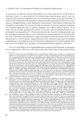A. HUERCO LORA: Las Pretensiones de Condena en el Contencioso-Adrninistrativo
el momento un derecho de los particulares a la tutela judicial de sus derechos e
intereses frente a la actuación de las instituciones comunitarias, por lo que ese
conjunto de acciones reguladas por los Tratados no tienen por qué permitir el
acceso a los Tribunales comunitarios a toda pretensión derivada del Derecho comu-
nitario y dirigida frente a una institución cornunitaria'", Del mismo modo que los
Tratados no garantizan el acceso de toda pretensión al sistema judicial comunita-
rio, tampoco aseguran que se pueda conseguir una tutela judicial efectiva en los
casos en que sí está prevista una acción en la que cabe el planteamiento de la
pretensión correspondiente". El reconocimiento de derechos fundamentales que
los ciudadanos pueden oponer a las instituciones comunitarias no ha llevado toda-
vía a los Tribunales comunitarios a superar de algún modo los límites de los recur-
sos previstos en los Tratados, superación que sería necesaria para que los mismos
respondieran a las exigencias de un derecho fundamental a la tutela judicial efec-
tiva como el recogido, por ejemplo, en las Constituciones española y alemana.
Uno de estos déficit es la imposibilidad de reclamar judicialmente la adopción
de un reglamento o directiva, y lo mismo cabe decir del carácter meramente decla-
87-88, Ya partir del auto del TJCE de 5 de noviembre de 1986, asunto «Ufade», un importante
déficit en comparación con el Derecho español: la falta de legitimación de los paniculares y
de las organizaciones sectoriales para impugnar los reglamentos o directivas que, aun siendo
generales y abstractos, afecten a sus intereses. Sobre las lagunas que se detectan en el sistema
jurisdiccional comunitario, sobre todo por lo que respecta a la tutela judicial de los particula-
res, vid. A.LLKE:VIPER, L.: Del' Rechtsschutz; cit., pgs. 39-40; SCII:VllDT-AsSM/INN, E.: «Empíiehlt es sich,
das System des Rcchtsschutzes und del' Gerichtsbarkeit in del' Europáischen Gemeinschaft
weiter zu entwickeln?»,JZ, 49 (1994), pgs. 832-840 (pgs. 836); WINTERFELD, A. V.: «Moglichkei-
ten del' Verbesserung des individuellen Rechtsschutzes im Europáischen Cemeinschaftsrecht»,
NJW, 41 (1988), pgs. 1409-1414; BERRANG, T.J.: VorbeugenderReclüssclnux irnRecht derEuropdischen
Gemeinschaften. Baden-Baden, 1994, esp. pgs. 111 y ss. (este autor se fija en un déficit predicable
también en buena medida del Derecho español: pretensiones que permitan al Tribunal prohi-
bir a la Administración que dicte en el futuro un determinado acto o que lleve a cabo una
actuación que ocasionaría en su caso consecuencias inmediatas y difícilmente reversibles, por
lo que sería poco útil una reacción de tipo impugnatorio).
30. Sobre el posible fundamento comunitario de un derecho subjetivo a la tutela judicial, vid.
ALI.KEMPER, L.: Del' Rechisschutz, cit., pgs. 48-56. Como recuerda CLASSEN, C. D.: «Del' Einzelne
als Instrument zur Durchsetzung des Gemeinschaftsrechts? Zurn Problem del' subjekriv-óffcn-
tlichen Rechte kraft Gemeinschaftsrechts», VenuArch, 88 (1997), pgs. 645-678 (pgs. 671-672),
el TJCE ha invocado en algunas ocasiones el art, 220 TCE para afirmar que el conjunto de los
recursos previstos en los Tratados debe ser interpretado de forma coherente para proporcio-
nar una tutela judicial completa: vid. las Sentencias de 23 de abril de 1986 (TJCE 1986, 75)
(Los Verdes c. Parlamento Europeo), Rec. 1986, pg. 1339 (1365); 22 de octubre de 1987
(TJCE 1988, 30) (<<Foto-Frost,,), Rec. 1987, pg. 4199 (4231), Ylas conclusiones del Abogado
General Mischo en el caso «Busseni», de 28 de noviembre de 1989, Rec. 1990, pg. 1-495 (507).
31. Así, el TJCE se niega a colmar las lagunas del recurso por omisión (es decir, las situaciones en las
que un ciudadano no puede obtener a través suyo la tutela que necesita contra una inactividad
comunitaria que le perjudica) recurriendo a otras vías procesales cuyos requisitos procesales sean
menos estrictos, como la cuestión prejudicial. Así, en la ya citada Sentencia «Pon", de 26 de no-
viembre de 1996 (TJCE 1996, 219), Rec. 1996, pg. 1-6065 (6104-6105), afirma que el recurso de
inactividad regulado en el arto 232 TCE es la única vía de reacción contra las omisiones de las
instituciones comunitarias que puedan ser contrarias al Derecho comunitario. No es admisible,
concluye el Tribunal, buscar el mismo resultado o completar la tutela ofrecida por el recurso de
inactividad a través de la cuestión prejudicial, intentando que el Tribunal, por vía de respuesta a
una cuestión interpuesta por un órgano judicial nacional, declare que el Derecho comunitario
impone un determinado deber de actuación a una institución comunitaria.
96
 
