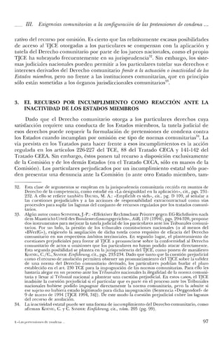JII. Exigencias comunitarias a la configumción de las pretensiones de condena ...
rativo del recurso por omisión. Es cierto que las relativamente escasas posibilidades
de acceso al TJCE otorgadas a los particulares se compensan con la aplicación y
tutela del Derecho comunitario por parte de los jueces nacionales, como el propio
TJCE ha subrayado frecuentemente en su jurisprudencia'". Sin embargo, los siste-
mas judiciales nacionales pueden permitir a los particulares tutelar sus derechos e
intereses derivados del Derecho comunitario frente a la actuación o inactividad de los
Estados miembros, pero no frente a las instituciones comunitarias, que en principio
sólo están sometidas a los órganos jurisdiccionales comunitarios".
3. EL RECURSO POR INCUMPLIMIENTO COMO REACCIÓN ANTE LA
INACTIVIDAD DE LOS ESTADOS MIEMBROS
Dado que el Derecho comunitario otorga a los particulares derechos cuya
satisfacción requiere una conducta de los Estados miembros, la tutela judicial de
esos derechos puede requerir la formulación de pretensiones de condena contra
los Estados cuando incumplan por omisión ese tipo de normas comunitarias'". La
vía prevista en los Tratados para hacer frente a esos incumplimientos es la acción
regulada en los artículos 226-227 del TCE, 88 del Tratado CECA y 141-142 del
Tratado CEEA. Sin embargo, éstos ponen tal recurso a disposición exclusivamente
de la Comisión y de los demás Estados (en el Tratado CECA, sólo en manos de la
Comisión). Los particulares perjudicados por un incumplimiento estatal sólo pue-
den presentar una denuncia ante la Comisión (o ante otro Estado miembro, tarn-
32. Esta clase de argumentos se emplean en la jurisprudencia comunitaria recaída en asuntos de
Derecho de la competencia, como estudié en "La desigualdad en la aplicación», cit., pgs. 231-
232. A ello se refiere también Dxusrs, M. A.: «Empfiehlt es sich», cit., pg. D 109, al señalar a
las cuestiones prejudiciales y a las acciones de responsabilidad cxtraconrractual como vías
procesales para suplir las lagunas del conjunto de recursos regulados por los tratados comuni-
tarios.
33. Algún autor como SC1INEIDER,].-P.: «Effcktiver Rechtsschutz Privater gegen EG-Richtlinien nach
dcm Maastricht-Urteil des Bundesverfassungsgerichrs», AoR, 119 (1994), pgs. 294-320, propone
dos instrumentos para mejorar la tutela judicial de los particulares ante los Tribunales comuni-
tarios. Por un lado, la presión de los tribunales constituciones nacionales (o al menos del
«B'VerfC»), exigiendo la ampliación de dicha tutela como requisito de eficacia del Derecho
comunitario en sus respectivos ámbitos territoriales. En segundo lugar, el planteamiento de
cuestiones prejudiciales para forzar al TJCE a pronunciarse sobre la conformidad al Derecho
comunitario de actos u omisiones que los particulares no hayan podido atacar directamente.
Esta segunda posibilidad se plantea en la jurisprudencia de! TJCE, como ponen de manifiesto
KOENIG, C.je., SA:>iDER: Einfúhrung; cit., pgs. 233-234. Dado que tanto que la cuestión prejudicial
como el recurso de anulación permiten obtener un pronunciamiento de! TJCE sobre la validez
de una norma del Derecho comunitario derivado, los particulares podrían burlar el plazo
establecido en el arto 230 TCE para la impugnación de las normas comunitarias. Para ello les
bastaría alegar en un proceso ante los Tribunales nacionales la ilegalidad de la norma comuni-
taria y llevar al Tribunal nacional a plantear una cuestión prejudicial. En estos casos, el TJCE
inadmite la cuestión prejudicial si e! particular que es parte en e! proceso ante los Tribunales
nacionales hubiese podido impugnar directamente la norma comunitaria, pero la admite si
ese sujeto no hubiera estado legitimado para dicha impugnación (Sentencia "Deggendorf» de
9 de marzo de 1994 [TJCE 1994, 34]). De este modo la cuestión prejudicial cubre las lagunas
del recurso de anulación.
34. La inactividad estatal puede ser una forma de incumplimiento del Derecho comunitario, como
afirman KOENIG, C. y C, SANDER: Einfühnmg, cit., núm. 205 (pg. 99).
-l.c-Las pretensiones de condena. 97
 