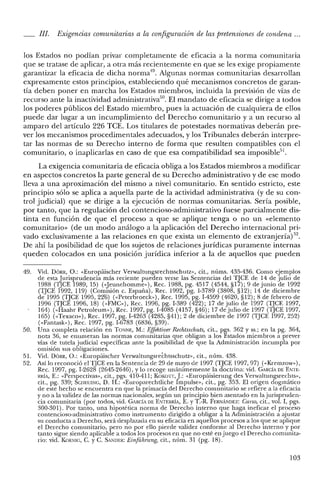 lIJ. Exigencias comunitarias a la configuración de las pretensiones de condena ...
los Estados no podían privar completamente de eficacia a la norma comunitaria
que se tratase de aplicar, a otra más recientemente en que se les exige propiamente
garantizar la eficacia de dicha norrna'". Algunas normas comunitarias desarrollan
expresamente estos principios, estableciendo qué mecanismos concretos de garan-
tía deben poner en marcha los Estados miembros, incluida la previsión de vías de
recurso ante la inactividad administrativa'", El mandato de eficacia se dirige a todos
los poderes públicos del Estado miembro, pues la actuación de cualquiera de ellos
puede dar lugar a un incumplimiento del Derecho comunitario y a un recurso al
amparo del artículo 226 TCE. Los titulares de potestades normativas deberán pre-
ver los mecanismos procedimentales adecuados, y los Tribunales deberán interpre-
tar las normas de su Derecho interno de forma que resulten compatibles con el
comunitario, o inaplicadas en caso de que esa compatibilidad sea imposible",
La exigencia comunitaria de eficacia obliga a los Estados miembros a modificar
en aspectos concretos la parte general de su Derecho administrativo y de ese modo
lleva a una aproximación del mismo a nivel comunitario. En sentido estricto, este
principio sólo se aplica a aquella parte de la actividad administrativa (y de su con-
trol judicial) que se dirige a la ejecución de normas comunitarias. Sería posible,
por tanto, que la regulación del contencioso-administrativo fuese parcialmente dis-
tinta en función de que el proceso a que se aplique tenga o no un «elemento
comunitario» (de un modo análogo a la aplicación del Derecho internacional pri-
vado exclusivamente a las relaciones en que exista un elemento de extranjeríaj".
De ahí la posibilidad de que los sujetos de relaciones jurídicas puramente internas
queden colocados en una posición jurídica inferior a la de aquellos que pueden
49. Vid. DÓRR, O.: «Europáischer Verwaltungsrechtsschutz», cit., núms, 435-436. Como ejemplos
de esta Jurisprudencia más reciente pueden verse las Sentencias del TTCE de 14 de julio de
1988 (TJCE 1989,15) «<Jeunehomme,,), Rec. 1988, pg. 4517 (4544, §17); 9 de junio de 1992
(TJCE 1992, 119) (Comisión c. España), Rec. 1992, pg. 1-3789 (3808, §12); 14 de diciembre
de 1995 (1JCE 1995, 22'6) «<Peterbroech), Rec. 1995, pg. 1-4599 (4620, §12); 8 de febrero de
1996 (TJCE 1996,18) «<FMC,,), Rec. 1996, pg. 1-389 (422); 17 de julio de 1997 (TJCE 1997,
164) «<Haahr Petroleum»), Rec. 1997, pg. 1-4085 (4157, §46); 17 de julio de 1997 (TJCE 1997,
165) «<Texaco,,), Rec. 1997, pg. 1-4263 (4285, §41); 2 de diciembre de 1997 (TJCE 1997, 252)
(<<Fantash), Rec. 1997, pg. 1-6783 (6836, §39).
50. Una completa relación en TONNE, M.: Effektiver Rechtsschutz, cit., pgs. 362 y ss.; en la pg. 364,
nota 36, se enumeran las normas comunitarias que obligan a los Estados miembros a prever
vías de tutela judicial específicas ante la posibilidad de que la Administración incumpla por
omisión sus obligaciones.
51. Vid. DÓRR, O.: «Europaischer Verwaltungsrechtsschutz», cit., núm. 438.
52. Así lo reconoció el TJCE en la Sentencia de 29 de mayo de 1997 (TJCE 1997,97) «<Kremzow"),
Rec. 1997, pg. 1-2628 (2645-2646), Ylo recoge unánimemente la doctrina: vid. GARCiA DE ENTE-
RRÍA, E.: «Perspectivas", cit., pgs. 410-411; KüKüTT, J: «Europáisierung des Verwaltungsrechts»,
cit., pg. 339; SCHElJING, D. H.: «Europarechtliche Impulse», cit., pg. 353. El origen dogmático
de este hecho se encuentra en que la primacía del Derecho comunitario se refiere a la eficacia
y no a la validez ele las normas nacionales, según un principio bien asentado en la jurispruden-
cia comunitaria (por todos, vid. GARCÍi DE ENTERRiA, E. YT.-R. FERNÁNDEZ: Curso, cit., vol. 1, pgs.
300-301). Por tanto, una hipotética norma de Derecho interno que haga ineficaz el proceso
contencioso-administrativo como instrumento dirigido a obligar a la Administración a ajustar
su conducta a Derecho, será desplazada en su eficacia en aquellos procesos a los que se aplique
el Derecho comunitario, pero no por ello pierde validez conforme al Derecho interno y por
tanto sigue siendo aplicable a todos los procesos en que no esté en juego el Derecho comunita-
rio: vid. KGENIG> C. y C. SANDER: Einfúhrung; cit., núm. 31 (pg. 18).
103
 