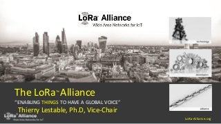 LoRa-Alliance.org

The LoRa™ Alliance
“ENABLING THINGS TO HAVE A GLOBAL VOICE”
Thierry Lestable, Ph.D, Vice-Chair
 