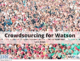 Crowdsourcing for Watson
                                               Lora Aroyo




                          Croudwsourcing for gathering NLP Ground Truth Data   Lora Aroyo
Monday, December 10, 12
 