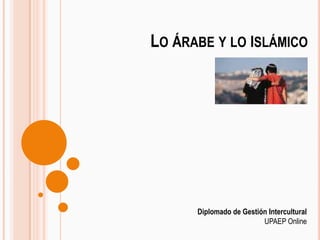 Lo árabe y lo islámico Diplomado de Gestión Intercultural UPAEP Online 