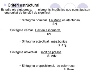 s   Criteri estructural
Estudia els sintagmes:      elements lingüístics que constitueixen
  una unitat de funció i de sig...