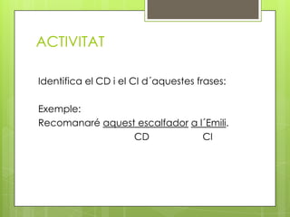 ACTIVITAT
Identifica el CD i el CI d´aquestes frases:
Exemple:
Recomanaré aquest escalfador a l´Emili.
CD CI
 