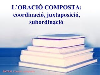 ’O鴡 COMPOSTA: coordinació, juxtaposició,    subordinació SNTAXI, l’oració composta 