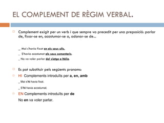 EL COMPLEMENT DE RÈGIM VERBAL . <ul><li>Complement exigit per un verb i que sempre va precedit per una preposició: parlar ...