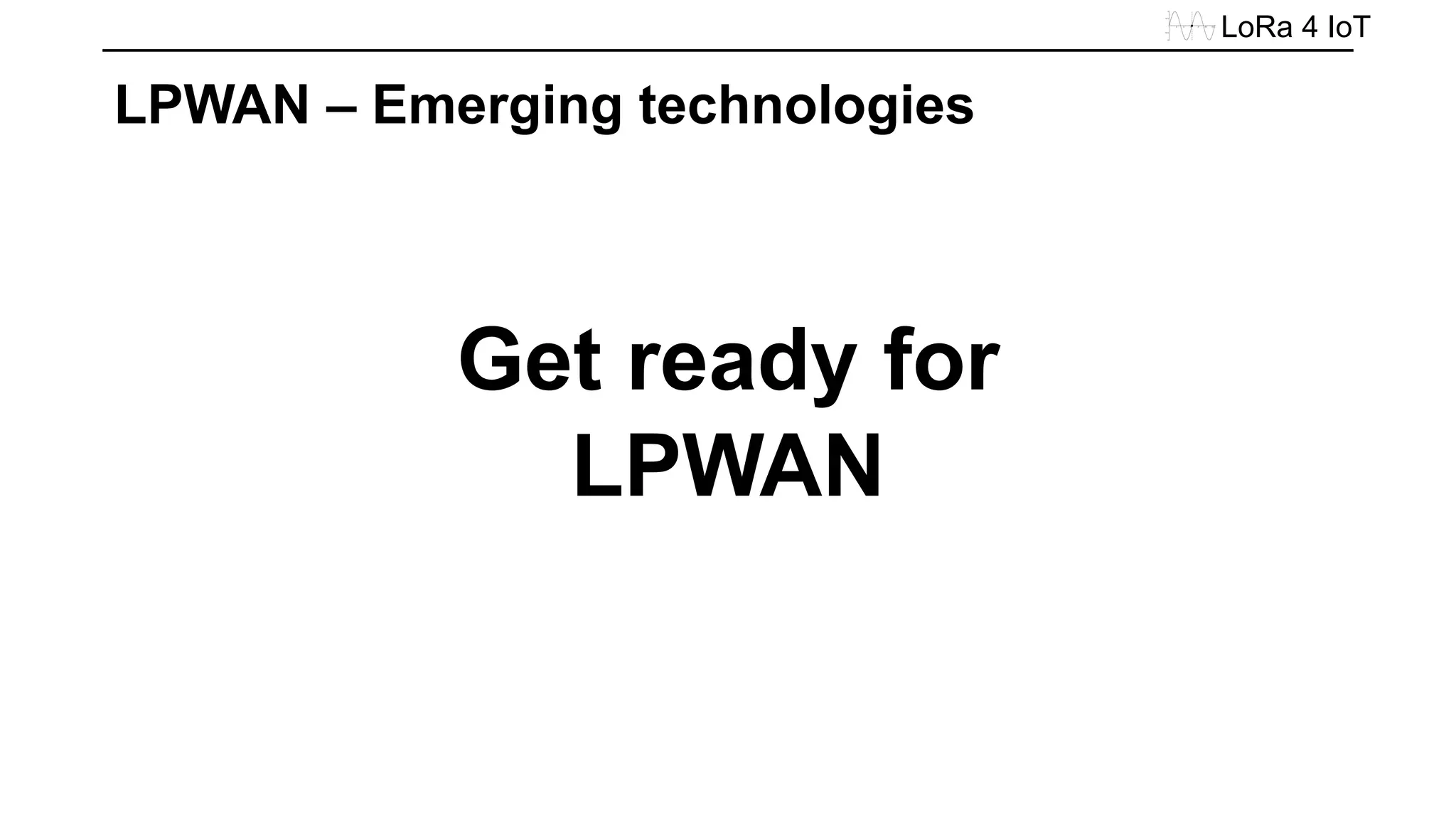 LoRa 4 IoT
LPWAN – Emerging technologies
Get ready for
LPWAN
 