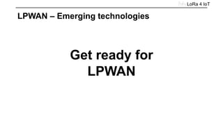 LoRa 4 IoT
LPWAN – Emerging technologies
Get ready for
LPWAN
 