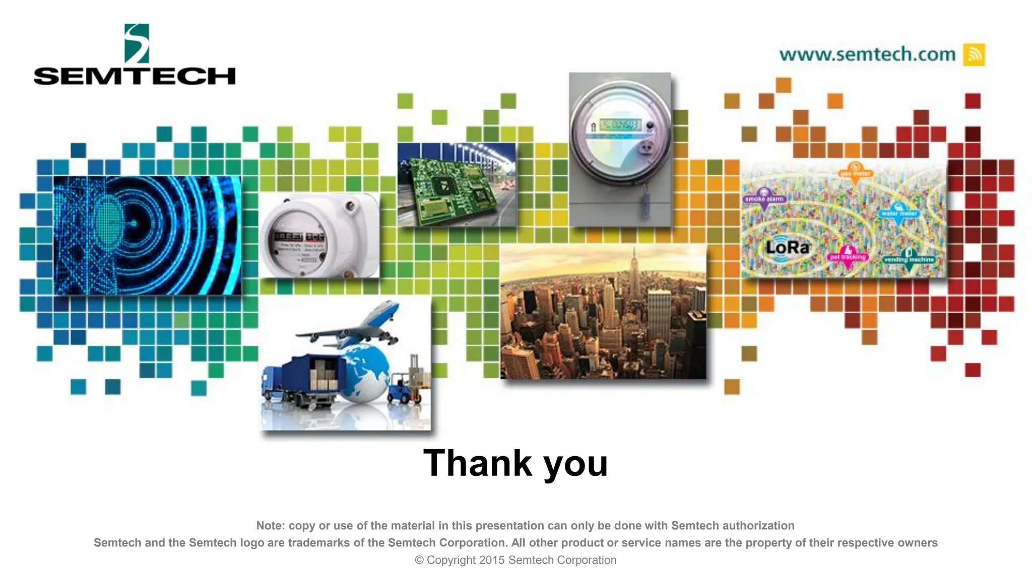 Note: copy or use of the material in this presentation can only be done with Semtech authorization
Semtech and the Semtech logo are trademarks of the Semtech Corporation. All other product or service names are the property of their respective owners
© Copyright 2015 Semtech Corporation
Thank you
 