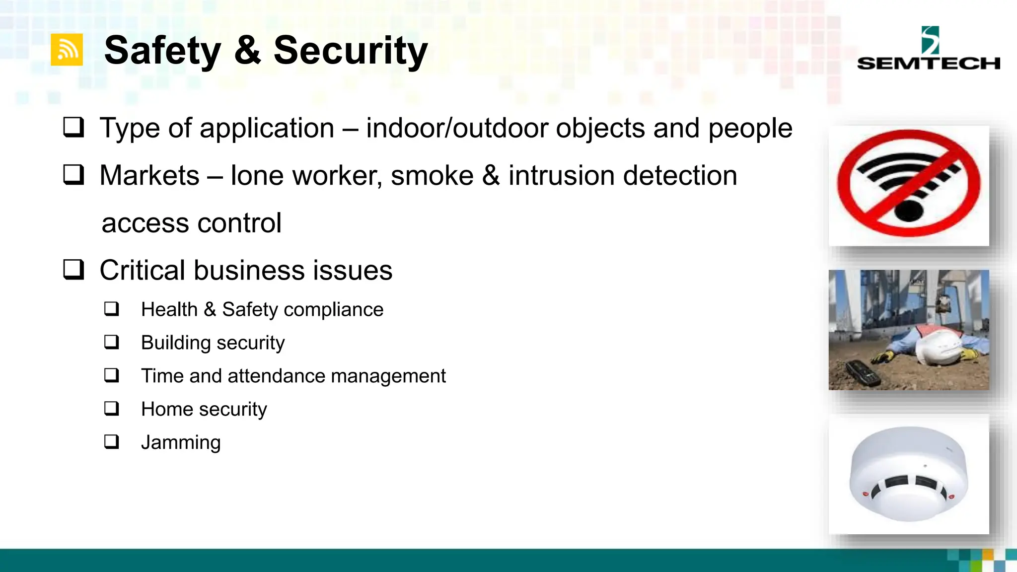 Safety & Security
 Type of application – indoor/outdoor objects and people
 Markets – lone worker, smoke & intrusion detection
access control
 Critical business issues
 Health & Safety compliance
 Building security
 Time and attendance management
 Home security
 Jamming
 