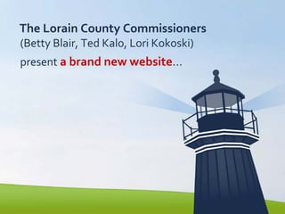 The Lorain County Commissioners
(Betty Blair, Ted Kalo, Lori Kokoski)
present a brand new website…
 