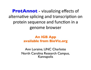 ProtAnnot - visualizing	
  eﬀects	
  of	
  
alterna2ve	
  splicing	
  and	
  transcrip2on	
  on	
  
protein	
  sequence	
  and	
  func2on	
  in	
  a	
  
genome	
  browser	
  
An Integrated Genome Browser
plug-in App
available from BioViz.org
Ann Loraine, UNC Charlotte
North Carolina Research Campus, Kannapolis	
  
 