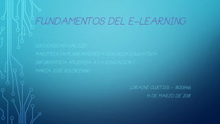 FUNDAMENTOS DEL E-LEARNING
UNIVERSIDAD GALILEO
MAESTRÍA EN PLANEAMIENTO Y GERENCIA EDUCATIVA
INFORMÁTICA APLICADA A LA EDUCACIÓN I.
MARÍA JOSÉ SOLÓRZANO
LORAINE CURTISS – 18006466
14 DE MARZO DE 2018
 