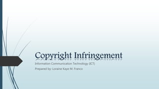 Copyright Infringement
Information Communication Technology (ICT)
Prepared by: Loraine Kaye M. Franco
 