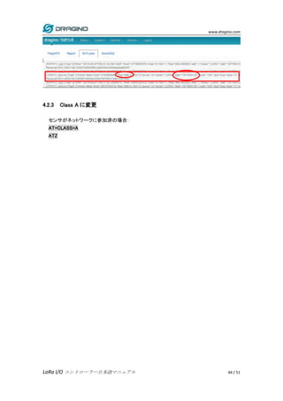 www.dragino.com
LoRa I/O コントローラー日本語マニュアル 44 / 51
4.2.3 Class A に変更
センサがネットワークに参加済の場合：
AT+CLASS=A
ATZ
 