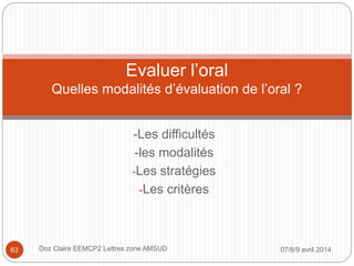 -Les difficultés
-les modalités
-Les stratégies
-Les critères
Evaluer l’oral
Quelles modalités d’évaluation de l’oral ?
07/8/9 avril 2014Doz Claire EEMCP2 Lettres zone AMSUD63
 