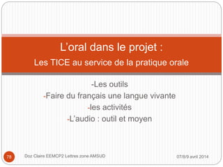 -Les outils
-Faire du français une langue vivante
-les activités
-L’audio : outil et moyen
L’oral dans le projet :
Les TICE au service de la pratique orale
07/8/9 avril 2014Doz Claire EEMCP2 Lettres zone AMSUD78
 