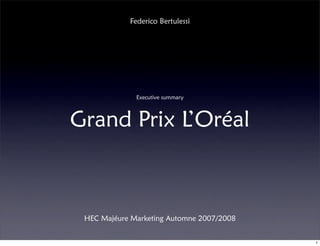 Federico Bertulessi




              Executive summary



Grand Prix L’Oréal



 HEC Majéure Marketing Automne 2007/2008


                                           1
 