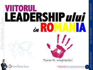 VIITORUL




                                                                                                                                                                             LOVE TO EDUCATE!
                                      LEADERSHIPului
Viitorul leadershipului in Romania.




                                           in ROMANIA




                                                                                                                                                                             LOVE TO EDUCATE!
                                                                                                                                                                             LOVE TO EDUCATE!
                                                 Pune-ti amprenta!
                                                         Loránd	
  Soares	
  Szász	
  |	
  business	
  coach	
  |	
  trainer	
  |	
  speaker	
  |	
  antreprenor	
  
                                                          e:	
  lorand@coaching4you.ro	
  |	
  s:	
  www.coaching4you.ro	
  |	
  	
  skype:	
  lorand.soares.szasz	
  
                                                             S.C. SOARES CONSULTING S.R.L. | Cap. Social. 200 Ron | RO24778914 | J12/4654/2008	
  
                                                                                                                                                                         1
 