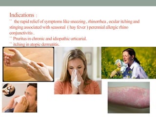 Indications :
`` the rapid relief of symptoms like sneezing, rhinorrhea, ocular itchingand
stingingassociatedwith seasonal ( hay fever ) perennialallergic rhino
conjunctivitis.
`` Pruritusin chronic and idiopathicurticarial.
`` itchingin atopicdermatitis.
5
 