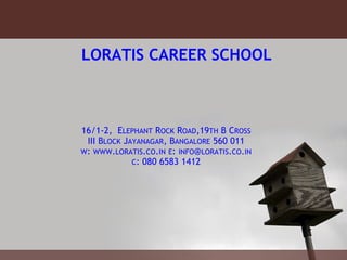 LORATIS CAREER SCHOOL 16/1-2,  E LEPHANT  R OCK  R OAD ,19 TH  B C ROSS III B LOCK  J AYANAGAR , B ANGALORE  560 011 W :  WWW . LORATIS . CO . IN   E :  INFO @ LORATIS . CO . IN C : 080 6583 1412 