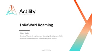 Copyright ©Actility
LoRaWAN Roaming
Alper Yegin
Director of Standards and Advanced Technology Development, Actility
Technical Committee Co-chair and Vice-Chair, LoRa Alliance
 