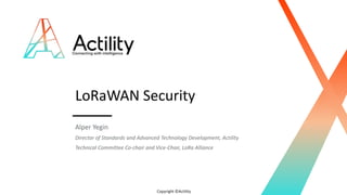 Copyright ©Actility
LoRaWAN Security
Alper Yegin
Director of Standards and Advanced Technology Development, Actility
Technical Committee Co-chair and Vice-Chair, LoRa Alliance
 