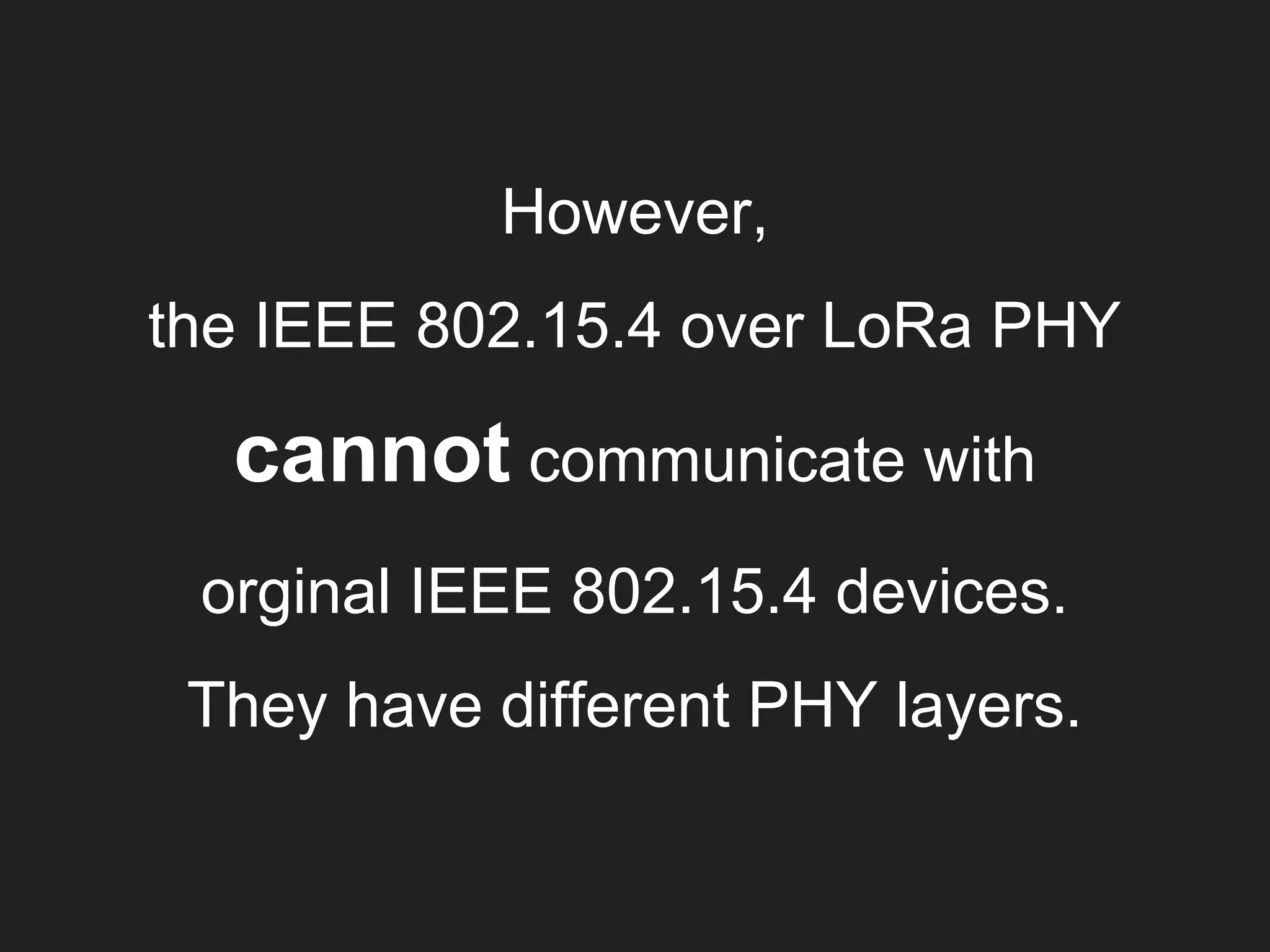 However,
the IEEE 802.15.4 over LoRa PHY
cannot communicate with
orginal IEEE 802.15.4 devices.
They have different PHY layers.
 