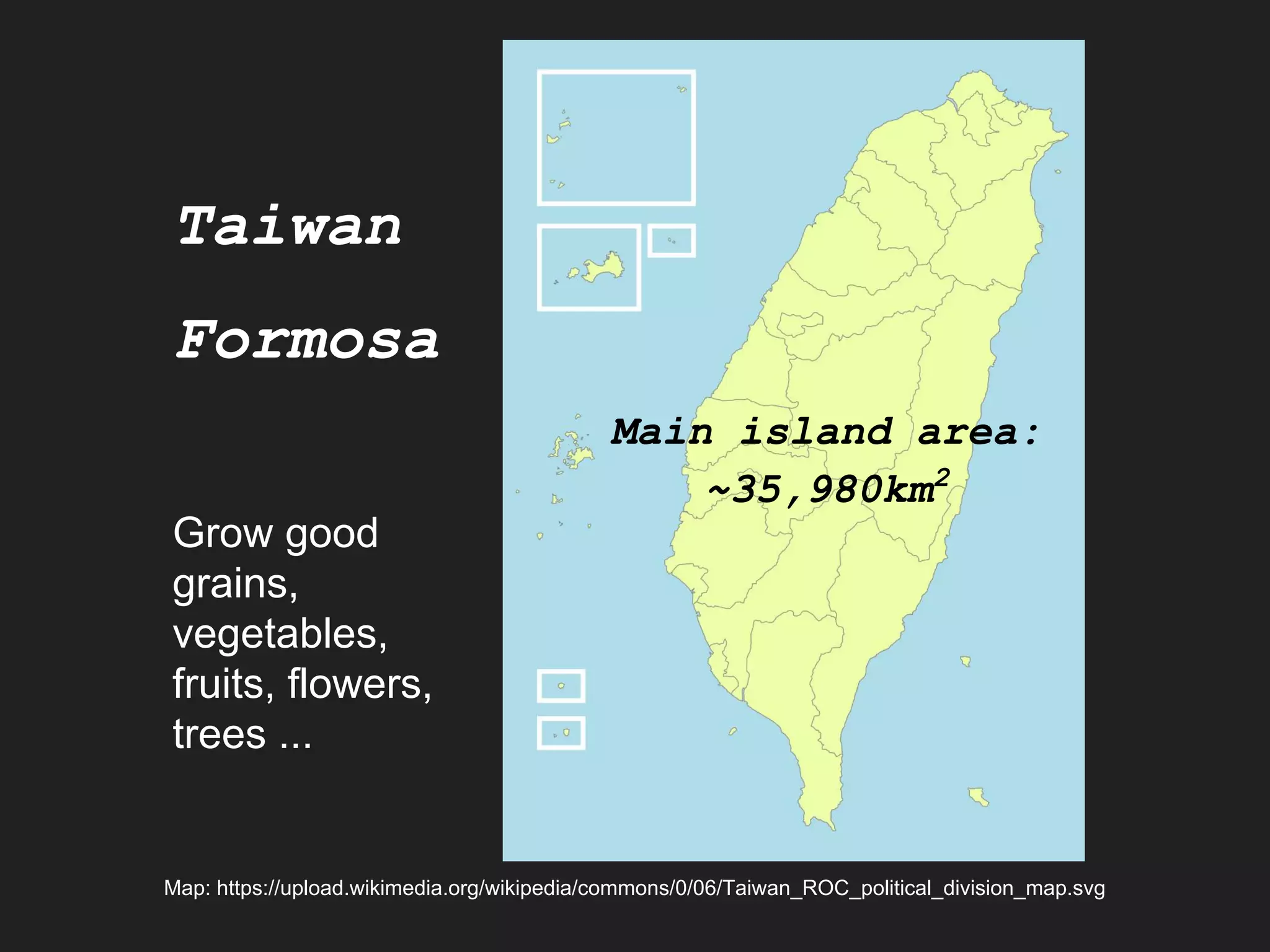 Map: https://upload.wikimedia.org/wikipedia/commons/0/06/Taiwan_ROC_political_division_map.svg
Taiwan
Formosa
Main island area:
~35,980km2
Grow good
grains,
vegetables,
fruits, flowers,
trees ...
 