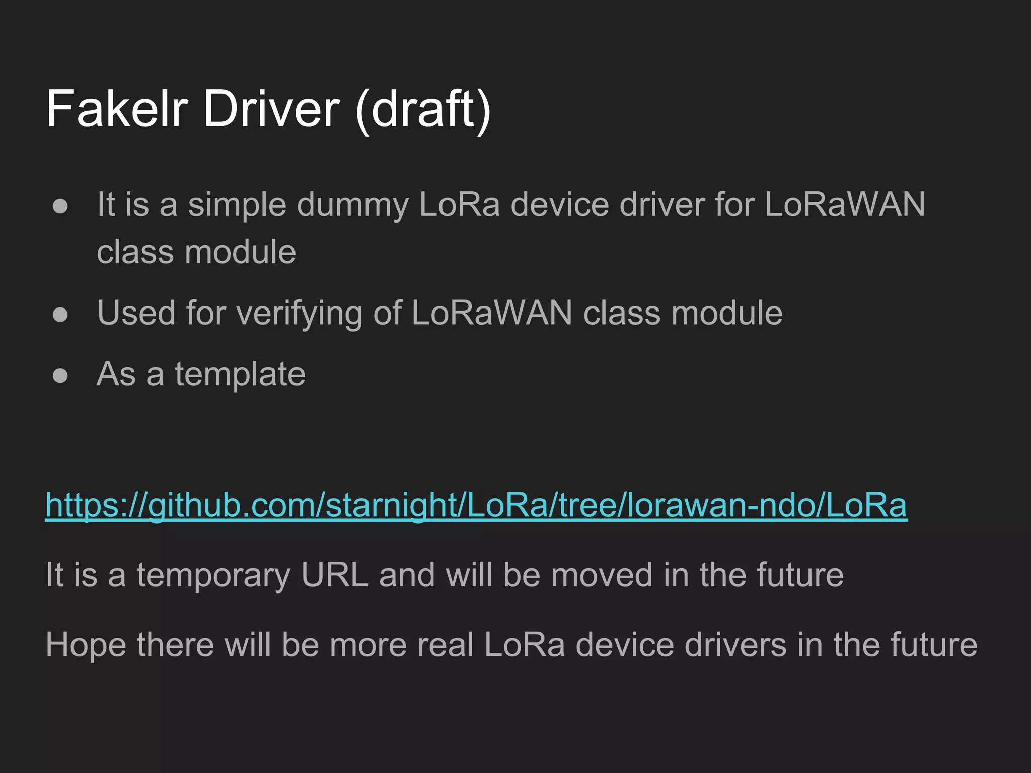 Fakelr Driver (draft)
● It is a simple dummy LoRa device driver for LoRaWAN
class module
● Used for verifying of LoRaWAN class module
● As a template
https://github.com/starnight/LoRa/tree/lorawan-ndo/LoRa
It is a temporary URL and will be moved in the future
Hope there will be more real LoRa device drivers in the future
 