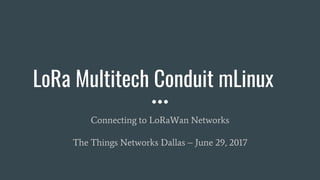 LoRa Multitech Conduit mLinux
Connecting to LoRaWan Networks
The Things Networks Dallas – June 29, 2017
 