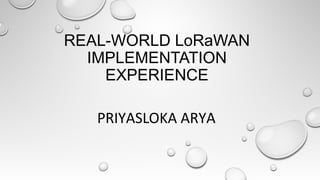 REAL-WORLD LoRaWAN
IMPLEMENTATION
EXPERIENCE
PRIYASLOKA ARYA
 