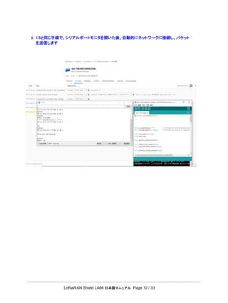 LoRaWAN Shield LA66 日本語マニュアル Page 12 / 33
2. 1.5と同じ手順で、シリアルポートモニタを開いた後、自動的にネットワークに接続し、パケット
を送信します
 