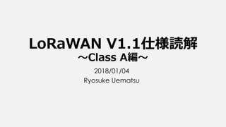LoRaWAN V1.1仕様読解
～Class A編～
2018/01/04
Ryosuke Uematsu
 