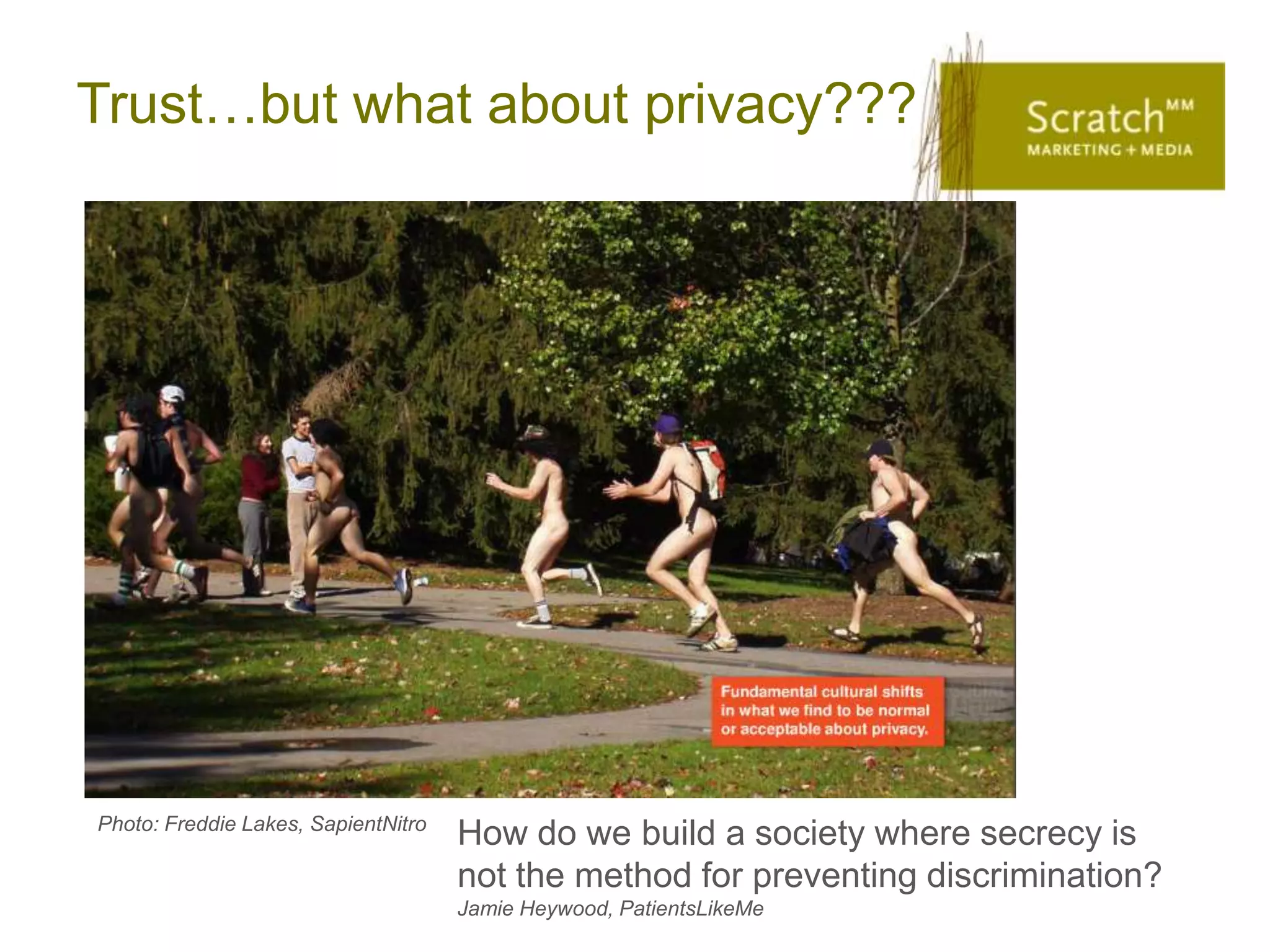 Trust…but what about privacy???




Photo: Freddie Lakes, SapientNitro
                                     How do we build a society where secrecy is
                                     not the method for preventing discrimination?
                                     Jamie Heywood, PatientsLikeMe
 