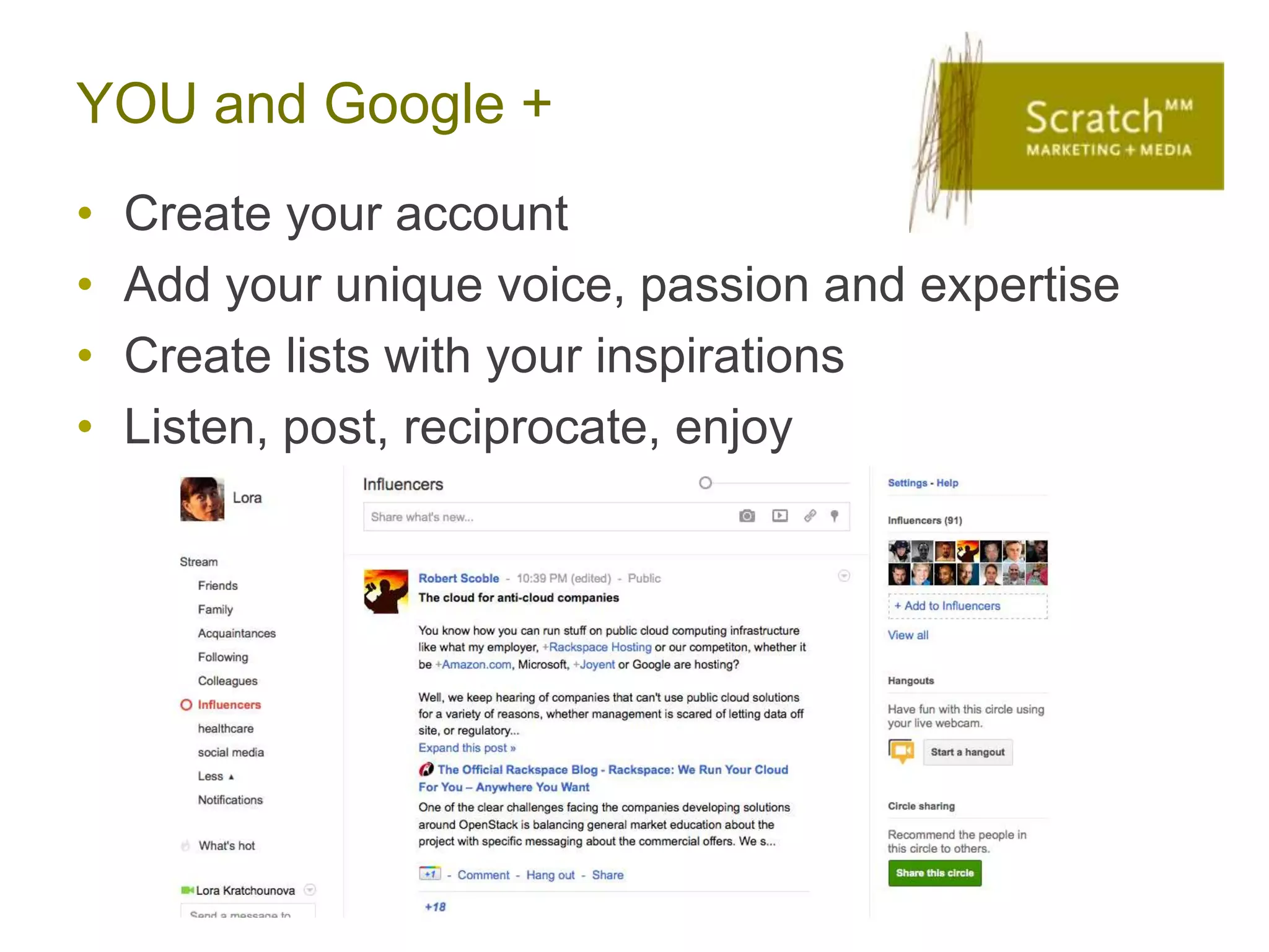 YOU and Google +
•   Create your account
•   Add your unique voice, passion and expertise
•   Create lists with your inspirations
•   Listen, post, reciprocate, enjoy
 
