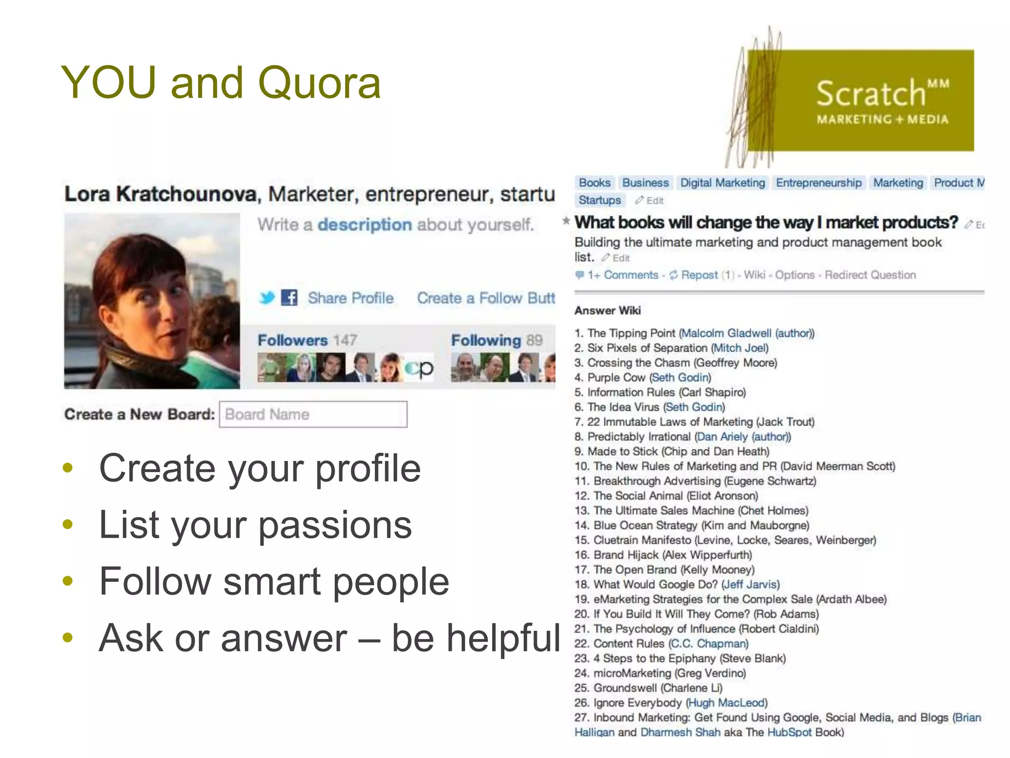YOU and Quora




•   Create your profile
•   List your passions
•   Follow smart people
•   Ask or answer – be helpful
 