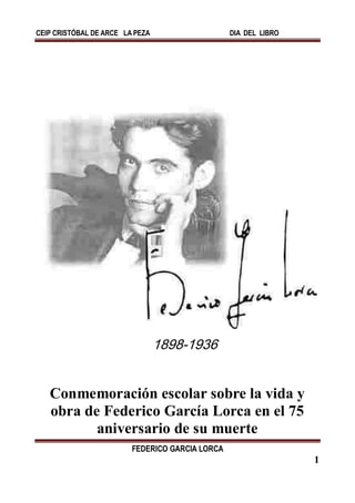 CEIP CRISTÓBAL DE ARCE LA PEZA                   DIA DEL LIBRO




                                 1898-1936


   Conmemoración escolar sobre la vida y
   obra de Federico García Lorca en el 75
          aniversario de su muerte
                         FEDERICO GARCIA LORCA
                                                                 1
 