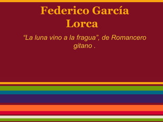 Federico García
Lorca
“La luna vino a la fragua”, de Romancero
gitano .
 
