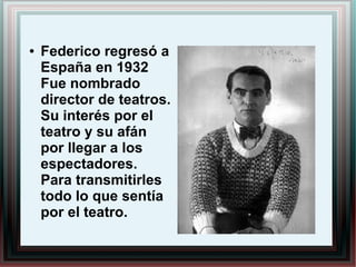 ● Federico regresó a
España en 1932
Fue nombrado
director de teatros.
Su interés por el
teatro y su afán
por llegar a los
espectadores.
Para transmitirles
todo lo que sentía
por el teatro.
 