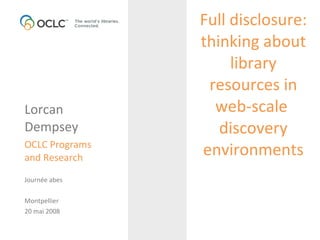 Full disclosure: thinking about library resources in web-scale  discovery environments Lorcan  Dempsey OCLC Programs and Research Journée abes Montpellier 20 mai 2008 