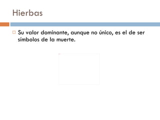 Hierbas Su valor dominante, aunque no único, es el de ser símbolos de la muerte. 