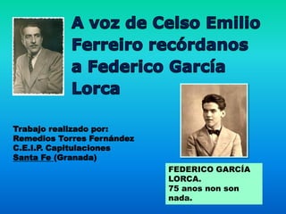 Trabajo realizado por:
Remedios Torres Fernández
C.E.I.P. Capitulaciones
Santa Fe (Granada)
                            FEDERICO GARCÍA
                            LORCA.
                            75 anos non son
                            nada.
 