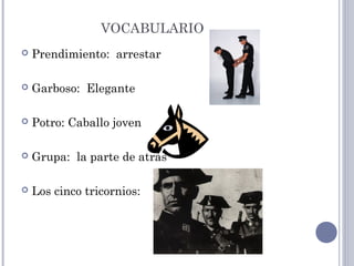 VOCABULARIO
 Prendimiento: arrestar
 Garboso: Elegante
 Potro: Caballo joven
 Grupa: la parte de atrás
 Los cinco tricornios:
 